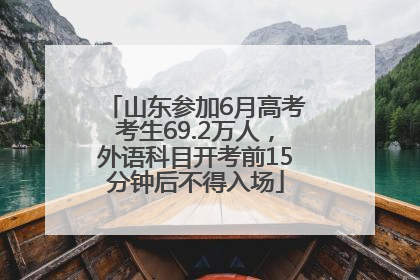 山东参加6月高考考生69.2万人，外语科目开考前15分钟后不得入场