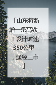 山东将新增一条高铁！设计时速350公里，途经三市