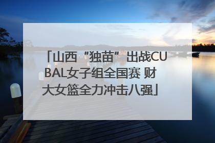 山西“独苗”出战CUBAL女子组全国赛 财大女篮全力冲击八强