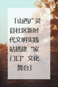 山西广灵县社区新时代文明实践站搭建“家门口”文化舞台