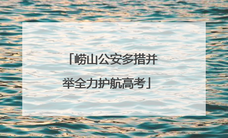 崂山公安多措并举全力护航高考