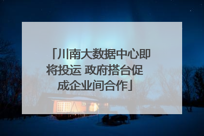 川南大数据中心即将投运 政府搭台促成企业间合作