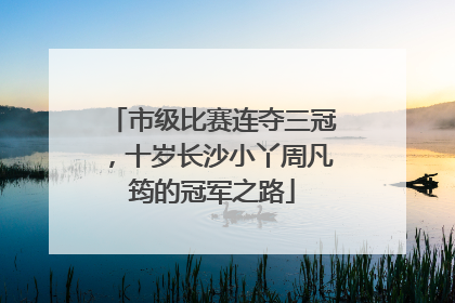 市级比赛连夺三冠，十岁长沙小丫周凡筠的冠军之路