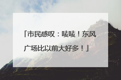市民感叹：唛唛！东风广场比以前大好多！