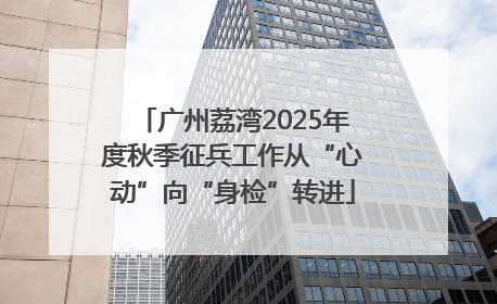 广州荔湾2025年度秋季征兵工作从“心动”向“身检”转进