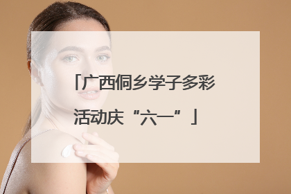 广西侗乡学子多彩活动庆“六一”
