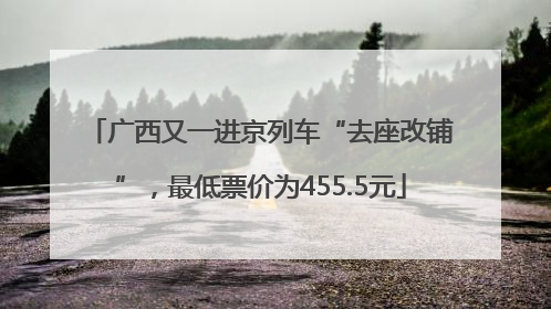 广西又一进京列车“去座改铺”，最低票价为455.5元