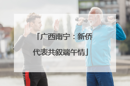 广西南宁：新侨代表共叙端午情