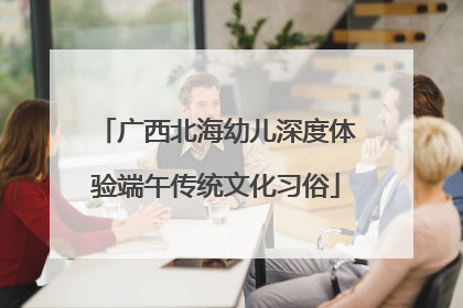 广西北海幼儿深度体验端午传统文化习俗