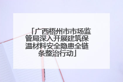 广西梧州市市场监管局深入开展建筑保温材料安全隐患全链条整治行动