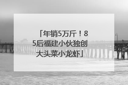 年销5万斤！85后福建小伙独创大头菜小龙虾