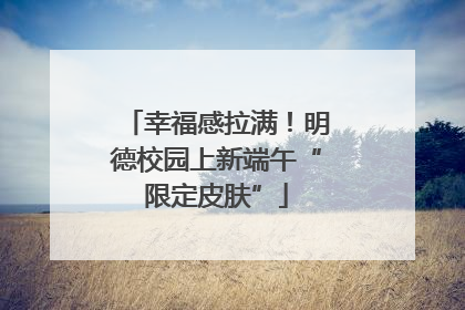 幸福感拉满！明德校园上新端午“限定皮肤”