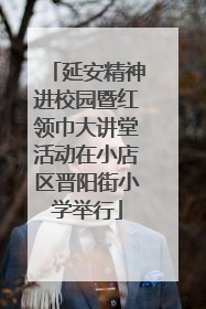 延安精神进校园暨红领巾大讲堂活动在小店区晋阳街小学举行