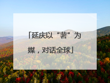 延庆以“薯”为媒，对话全球