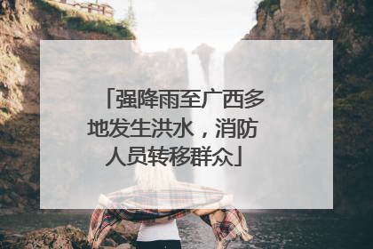 强降雨至广西多地发生洪水，消防人员转移群众
