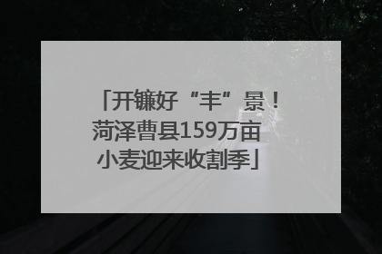 开镰好“丰”景！菏泽曹县159万亩小麦迎来收割季