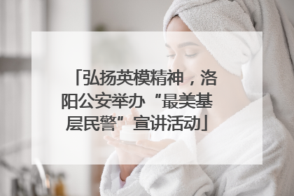 弘扬英模精神，洛阳公安举办“最美基层民警”宣讲活动