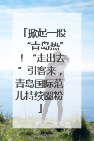 掀起一股“青岛热”！“走出去”引客来，青岛国际范儿持续圈粉