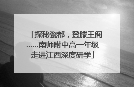 探秘瓷都，登滕王阁……南师附中高一年级走进江西深度研学