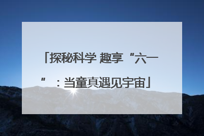 探秘科学 趣享“六一”：当童真遇见宇宙