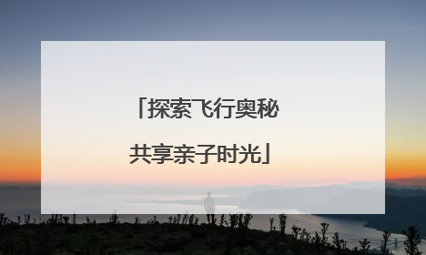 探索飞行奥秘 共享亲子时光