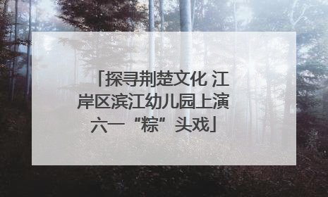 探寻荆楚文化 江岸区滨江幼儿园上演六一“粽”头戏