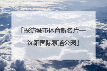 探访城市体育新名片——沈阳国际泵道公园