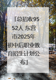 总招收9552人 东营市2025年初中后职业教育招生计划公布