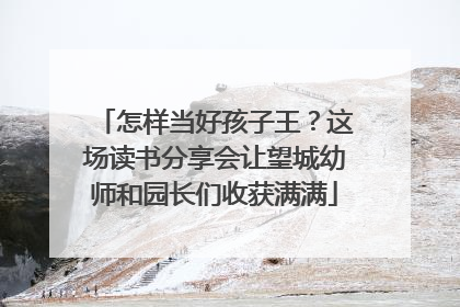 怎样当好孩子王？这场读书分享会让望城幼师和园长们收获满满