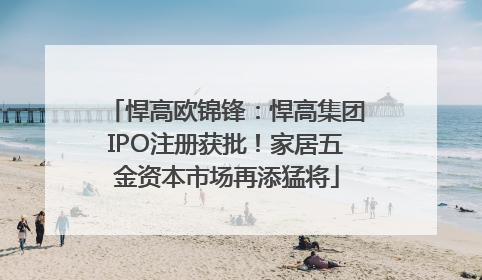 悍高欧锦锋：悍高集团IPO注册获批！家居五金资本市场再添猛将