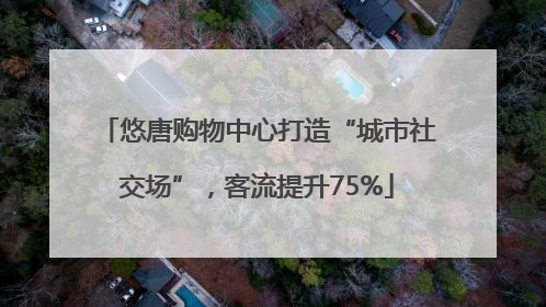 悠唐购物中心打造“城市社交场”，客流提升75%