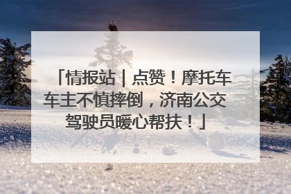 情报站｜点赞！摩托车车主不慎摔倒，济南公交驾驶员暖心帮扶！