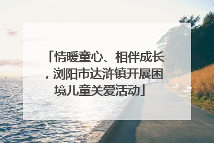 情暖童心、相伴成长，浏阳市达浒镇开展困境儿童关爱活动