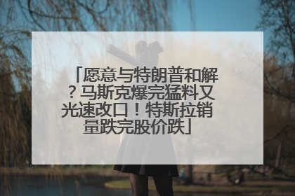 愿意与特朗普和解？马斯克爆完猛料又光速改口！特斯拉销量跌完股价跌