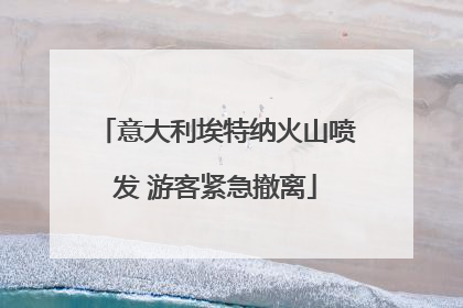 意大利埃特纳火山喷发 游客紧急撤离