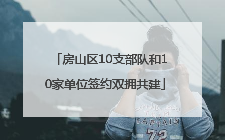 房山区10支部队和10家单位签约双拥共建