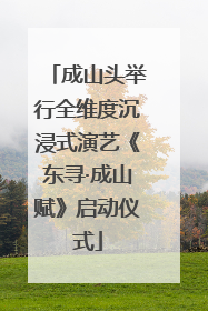 成山头举行全维度沉浸式演艺《东寻·成山赋》启动仪式
