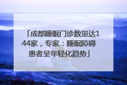 成都睡眠门诊数量达144家，专家：睡眠障碍患者呈年轻化趋势