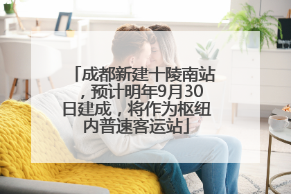 成都新建十陵南站，预计明年9月30日建成，将作为枢纽内普速客运站