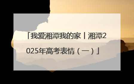 我爱湘潭我的家丨湘潭2025年高考表情（一）