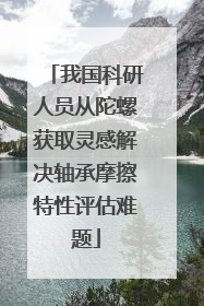 我国科研人员从陀螺获取灵感解决轴承摩擦特性评估难题