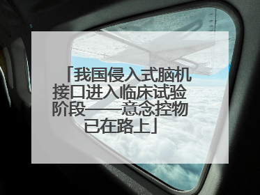 我国侵入式脑机接口进入临床试验阶段——意念控物已在路上