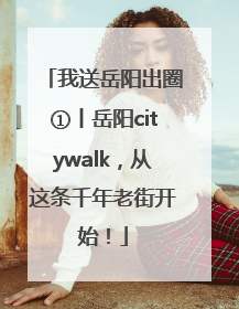 我送岳阳出圈①丨岳阳citywalk，从这条千年老街开始！