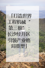 打造世界工程机械“第三极”：长沙经开区引领产业格局重塑