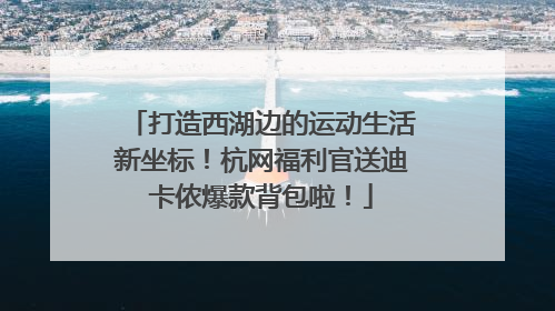 打造西湖边的运动生活新坐标！杭网福利官送迪卡侬爆款背包啦！