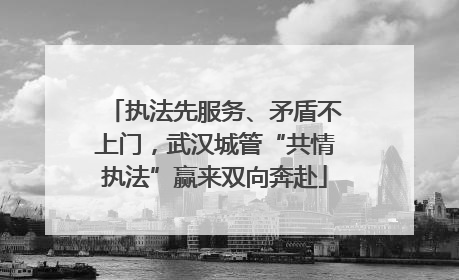 执法先服务、矛盾不上门，武汉城管“共情执法”赢来双向奔赴