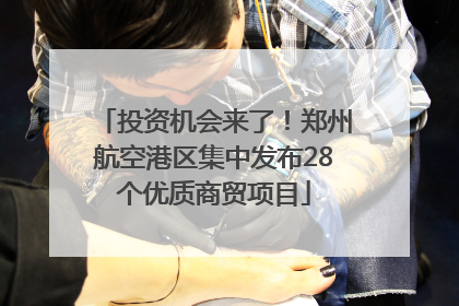 投资机会来了！郑州航空港区集中发布28个优质商贸项目