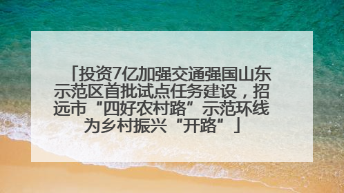 投资7亿加强交通强国山东示范区首批试点任务建设，招远市“四好农村路”示范环线为乡村振兴“开路”