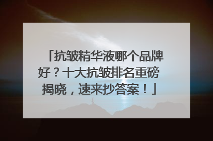 抗皱精华液哪个品牌好？十大抗皱排名重磅揭晓，速来抄答案！