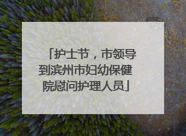 护士节，市领导到滨州市妇幼保健院慰问护理人员